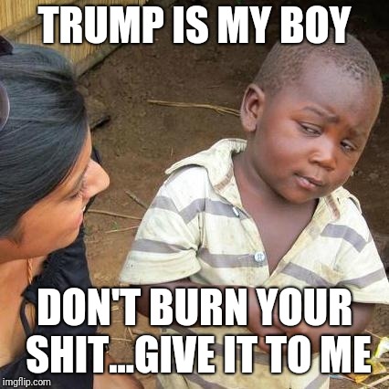 Third World Skeptical Kid | TRUMP IS MY BOY; DON'T BURN YOUR SHIT...GIVE IT TO ME | image tagged in memes,third world skeptical kid | made w/ Imgflip meme maker