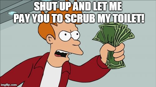 Shut Up And Take My Money Fry Meme | SHUT UP AND LET ME PAY YOU TO SCRUB MY TOILET! | image tagged in memes,shut up and take my money fry | made w/ Imgflip meme maker