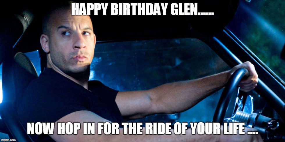 vin diesel birthday  | HAPPY BIRTHDAY GLEN...... NOW HOP IN FOR THE RIDE OF YOUR LIFE .... | image tagged in vin diesel | made w/ Imgflip meme maker