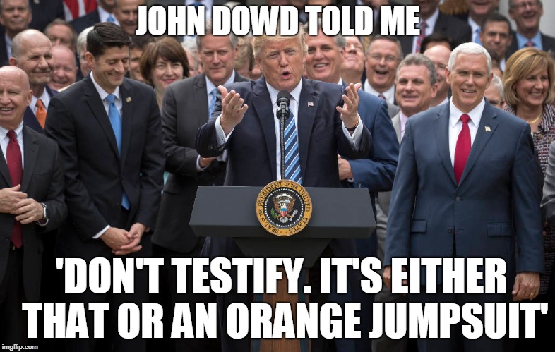 John Dowd told me, 'Don't testify. It's either that or an orange jumpsuit'  | JOHN DOWD TOLD ME; 'DON'T TESTIFY. IT'S EITHER THAT OR AN ORANGE JUMPSUIT' | image tagged in john dowd,trump,fear,bob woodward,white house | made w/ Imgflip meme maker