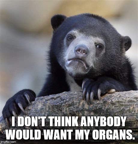 Confession Bear Meme | I DON'T THINK ANYBODY WOULD WANT MY ORGANS. | image tagged in memes,confession bear | made w/ Imgflip meme maker