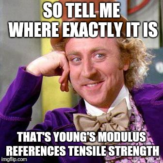 Willy Wonka Blank | SO TELL ME WHERE EXACTLY IT IS; THAT'S YOUNG'S MODULUS REFERENCES TENSILE STRENGTH | image tagged in willy wonka blank | made w/ Imgflip meme maker