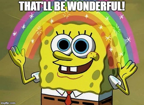 Imagination Spongebob Meme | THAT'LL BE WONDERFUL! | image tagged in memes,imagination spongebob | made w/ Imgflip meme maker