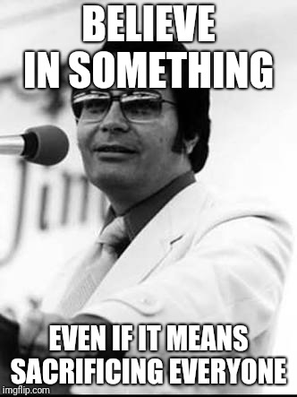 Jim Jones | BELIEVE IN SOMETHING; EVEN IF IT MEANS SACRIFICING EVERYONE | image tagged in jim jones | made w/ Imgflip meme maker