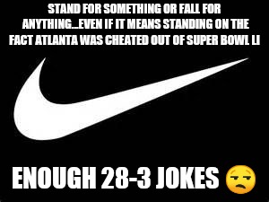 Nike Swoosh  | STAND FOR SOMETHING OR FALL FOR ANYTHING...EVEN IF IT MEANS STANDING ON THE FACT ATLANTA WAS CHEATED OUT OF SUPER BOWL LI; ENOUGH 28-3 JOKES 😒 | image tagged in nike swoosh | made w/ Imgflip meme maker