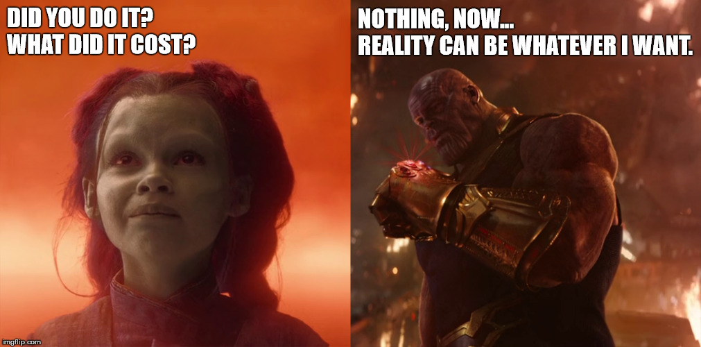 What is the cost of a finger snap? | NOTHING, NOW...     
REALITY CAN BE WHATEVER I WANT. DID YOU DO IT?                 
WHAT DID IT COST? | image tagged in thanos,snap,avengers,avengers infinity war,infinity war,gamora | made w/ Imgflip meme maker