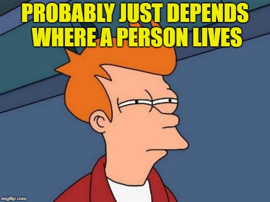 Futurama Fry Meme | PROBABLY JUST DEPENDS WHERE A PERSON LIVES | image tagged in memes,futurama fry | made w/ Imgflip meme maker