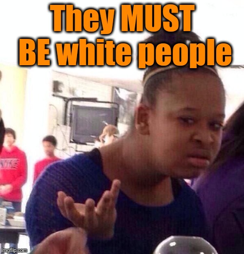Black Girl Wat Meme | They MUST BE white people | image tagged in memes,black girl wat | made w/ Imgflip meme maker