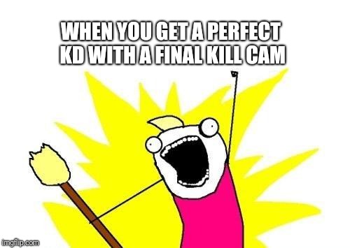COD Basement Players | WHEN YOU GET A PERFECT KD WITH A FINAL KILL CAM | image tagged in memes,x all the y | made w/ Imgflip meme maker