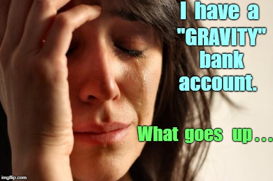 Gravity Banking | I  have  a; "GRAVITY"   bank     account. What  goes   up . . . | image tagged in memes,first world problems,bank account,gravity | made w/ Imgflip meme maker