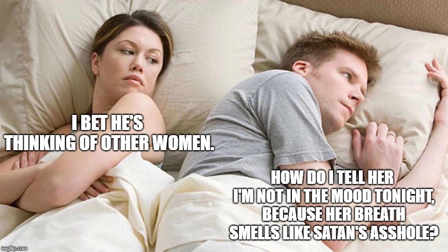 I Bet He's Thinking About Other Women Meme | I BET HE'S THINKING OF OTHER WOMEN. HOW DO I TELL HER I'M NOT IN THE MOOD TONIGHT, BECAUSE HER BREATH SMELLS LIKE SATAN'S ASSHOLE? | image tagged in i bet he's thinking about other women | made w/ Imgflip meme maker