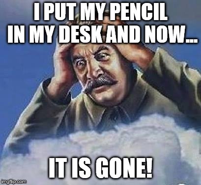 Worrying Stalin | I PUT MY PENCIL IN MY DESK AND NOW... IT IS GONE! | image tagged in worrying stalin | made w/ Imgflip meme maker
