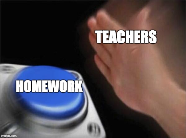 Blank Nut Button | TEACHERS; HOMEWORK | image tagged in memes,blank nut button | made w/ Imgflip meme maker