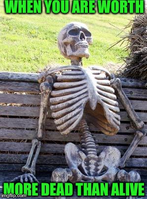 Waiting Skeleton Meme | WHEN YOU ARE WORTH MORE DEAD THAN ALIVE | image tagged in memes,waiting skeleton | made w/ Imgflip meme maker