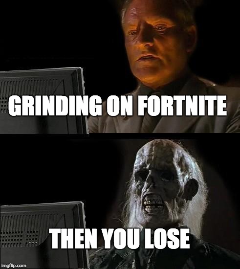 I'll Just Wait Here Meme | GRINDING ON FORTNITE; THEN YOU LOSE | image tagged in memes,ill just wait here | made w/ Imgflip meme maker
