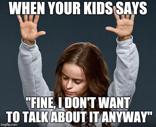 Good...shut up |  WHEN YOUR KIDS SAYS; "FINE, I DON'T WANT TO TALK ABOUT IT ANYWAY" | image tagged in praise the lord | made w/ Imgflip meme maker