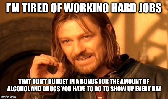 One Does Not Simply | I’M TIRED OF WORKING HARD JOBS; THAT DON’T BUDGET IN A BONUS FOR THE AMOUNT OF ALCOHOL AND DRUGS YOU HAVE TO DO TO SHOW UP EVERY DAY | image tagged in memes,one does not simply,hardworking guy,hold my beer | made w/ Imgflip meme maker
