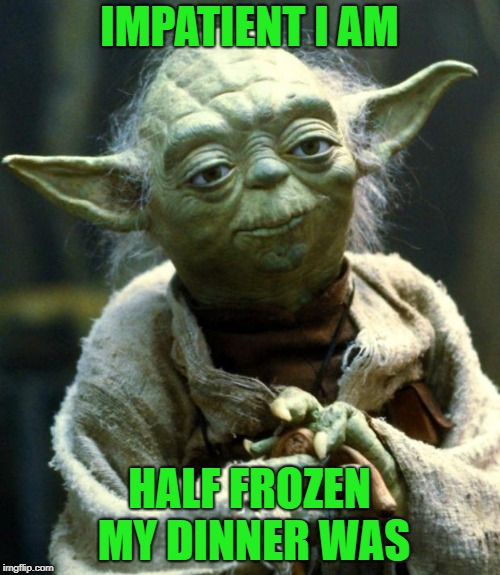 Star Wars Yoda Meme | IMPATIENT I AM HALF FROZEN MY DINNER WAS | image tagged in memes,star wars yoda | made w/ Imgflip meme maker