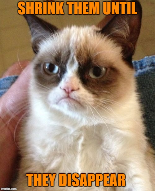 Grumpy Cat Meme | SHRINK THEM UNTIL THEY DISAPPEAR | image tagged in memes,grumpy cat | made w/ Imgflip meme maker