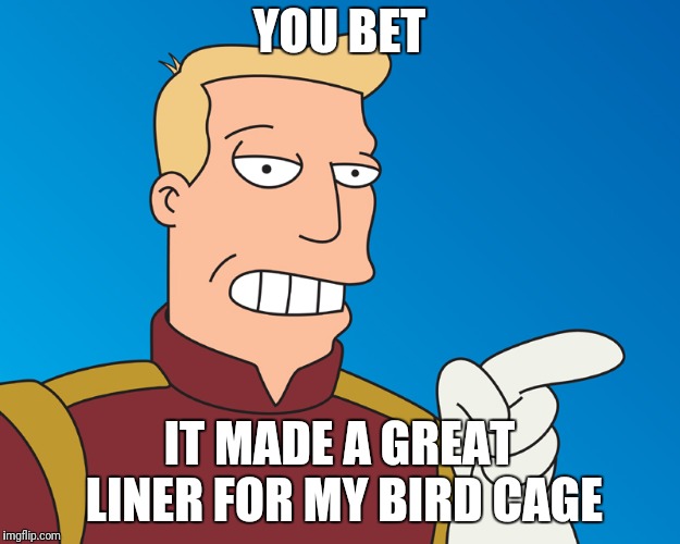 YOU BET IT MADE A GREAT LINER FOR MY BIRD CAGE | made w/ Imgflip meme maker