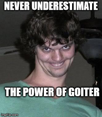 Creepy guy  | NEVER UNDERESTIMATE THE POWER OF GOITER | image tagged in creepy guy | made w/ Imgflip meme maker