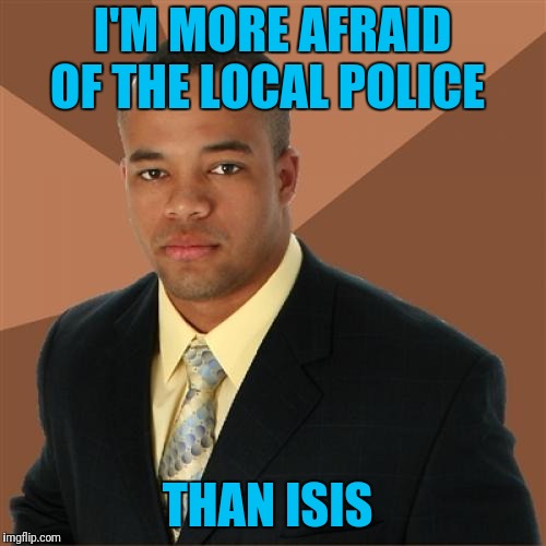 Domestic Terrorism  | I'M MORE AFRAID OF THE LOCAL POLICE; THAN ISIS | image tagged in memes,successful black man | made w/ Imgflip meme maker
