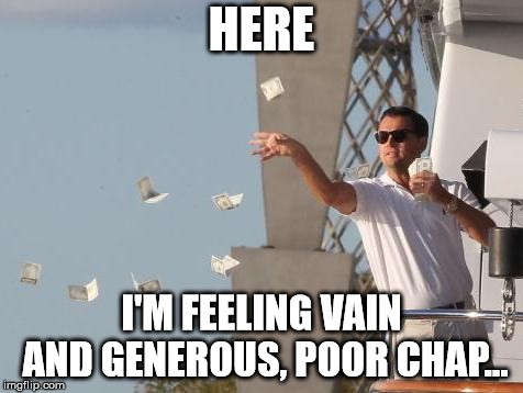 Leonardo DiCaprio throwing Money  | HERE I'M FEELING VAIN AND GENEROUS, POOR CHAP... | image tagged in leonardo dicaprio throwing money | made w/ Imgflip meme maker