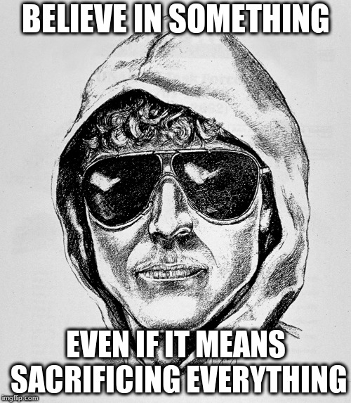 BELIEVE IN SOMETHING; EVEN IF IT MEANS SACRIFICING EVERYTHING | image tagged in unabomber | made w/ Imgflip meme maker