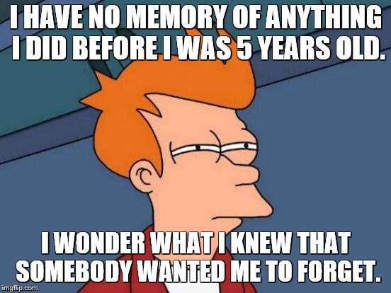 Futurama Fry | I HAVE NO MEMORY OF ANYTHING I DID BEFORE I WAS 5 YEARS OLD. I WONDER WHAT I KNEW THAT SOMEBODY WANTED ME TO FORGET. | image tagged in memes,futurama fry | made w/ Imgflip meme maker