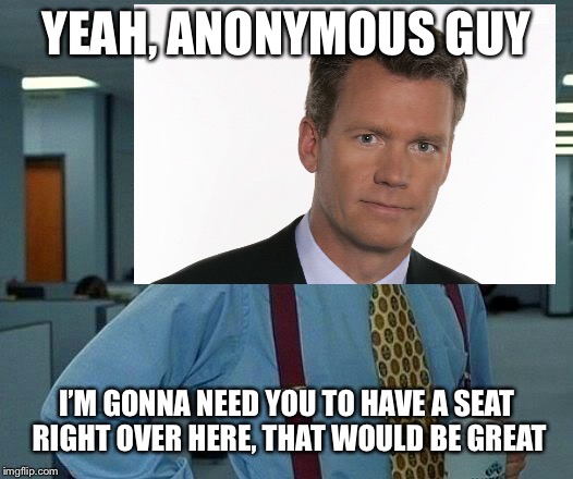 YEAH, ANONYMOUS GUY I’M GONNA NEED YOU TO HAVE A SEAT RIGHT OVER HERE, THAT WOULD BE GREAT | made w/ Imgflip meme maker