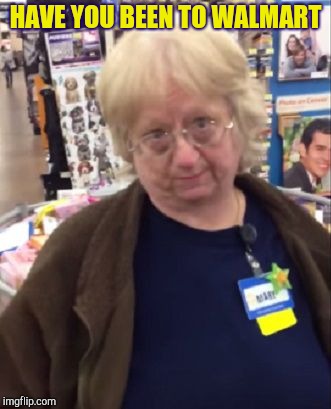Unimpressed Walmart Employee | HAVE YOU BEEN TO WALMART | image tagged in unimpressed walmart employee | made w/ Imgflip meme maker