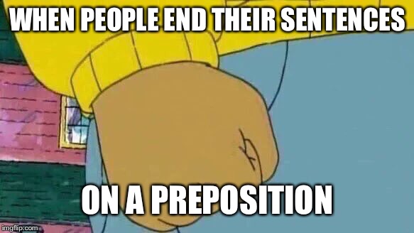 Arthur Fist Meme | WHEN PEOPLE END THEIR SENTENCES; ON A PREPOSITION | image tagged in memes,arthur fist | made w/ Imgflip meme maker