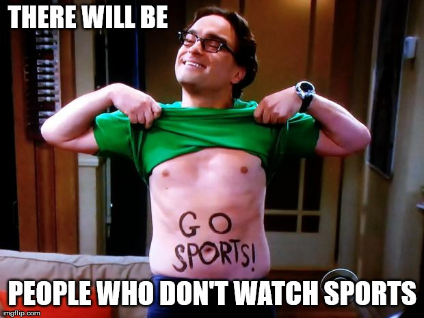 Me during the fall season | THERE WILL BE PEOPLE WHO DON'T WATCH SPORTS | image tagged in go sports,the big bang theory,leonard | made w/ Imgflip meme maker