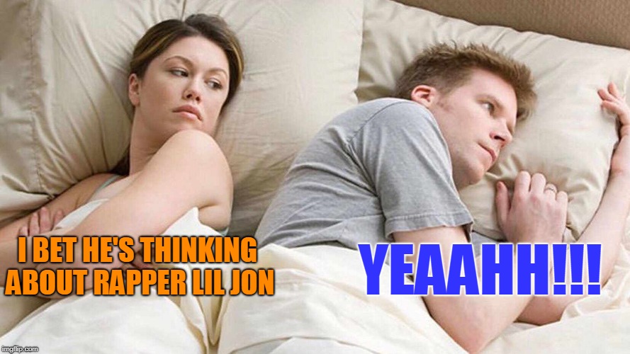 I bet he's thinking about other women | YEAAHH!!! I BET HE'S THINKING ABOUT RAPPER LIL JON | image tagged in i bet he's thinking about other women,memes,rappers | made w/ Imgflip meme maker