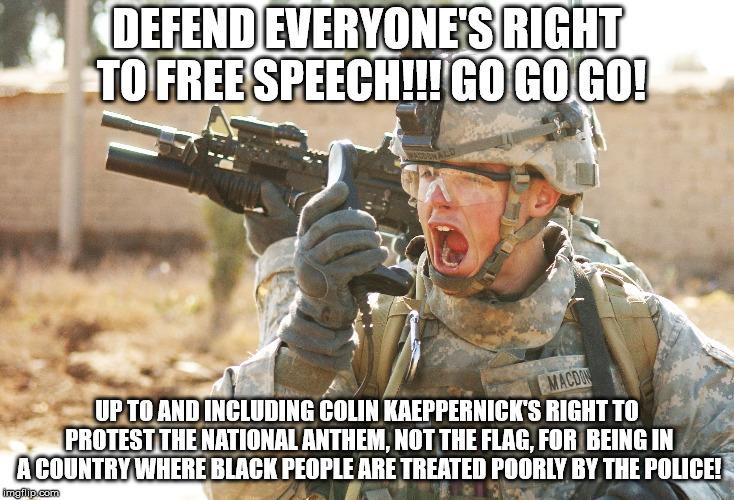 um..hey! how bout that! | DEFEND EVERYONE'S RIGHT TO FREE SPEECH!!! GO GO GO! UP TO AND INCLUDING COLIN KAEPPERNICK'S RIGHT TO PROTEST THE NATIONAL ANTHEM, NOT THE FLAG, FOR  BEING IN A COUNTRY WHERE BLACK PEOPLE ARE TREATED POORLY BY THE POLICE! | image tagged in us army soldier yelling radio iraq war,colin kaepernick,free speech | made w/ Imgflip meme maker