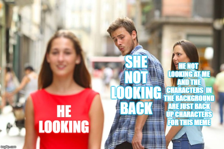 Distracted Boyfriend | SHE NOT LOOKING BACK; HE NOT LOOKING AT ME AND THE CHARACTERS  IN THE BACKGROUND ARE JUST BACK UP CHARACTERS FOR THIS MEME; HE LOOKING | image tagged in memes,distracted boyfriend | made w/ Imgflip meme maker