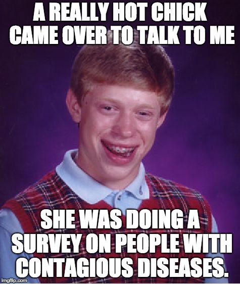 He thought | A REALLY HOT CHICK CAME OVER TO TALK TO ME; SHE WAS DOING A SURVEY ON PEOPLE WITH CONTAGIOUS DISEASES. | image tagged in memes,bad luck brian | made w/ Imgflip meme maker