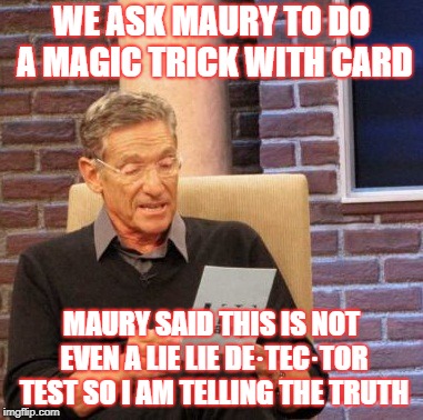 Maury Lie Detector | WE ASK MAURY TO DO A MAGIC TRICK WITH CARD; MAURY SAID THIS IS NOT EVEN A LIE LIE DE·TEC·TOR TEST SO I AM TELLING THE TRUTH | image tagged in memes,maury lie detector | made w/ Imgflip meme maker