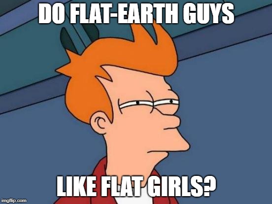 Futurama Fry Meme | DO FLAT-EARTH GUYS; LIKE FLAT GIRLS? | image tagged in memes,futurama fry | made w/ Imgflip meme maker