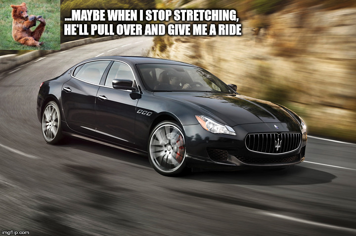 maserati | ...MAYBE WHEN I STOP STRETCHING, HE'LL PULL OVER AND GIVE ME A RIDE | image tagged in maserati | made w/ Imgflip meme maker
