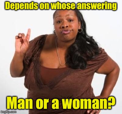 sassy black woman | Depends on whose answering Man or a woman? | image tagged in sassy black woman | made w/ Imgflip meme maker