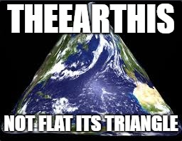 THEEARTHIS; NOT FLAT
ITS TRIANGLE | image tagged in memes,earth | made w/ Imgflip meme maker