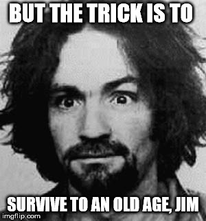charles manson | BUT THE TRICK IS TO SURVIVE TO AN OLD AGE, JIM | image tagged in charles manson | made w/ Imgflip meme maker