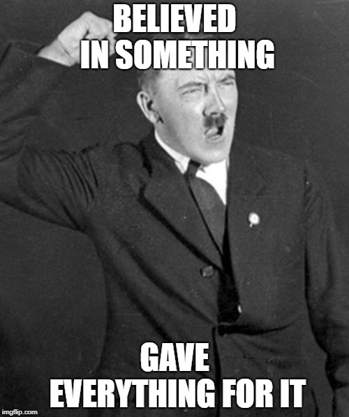 Angry Hitler | BELIEVED IN SOMETHING; GAVE EVERYTHING FOR IT | image tagged in angry hitler | made w/ Imgflip meme maker