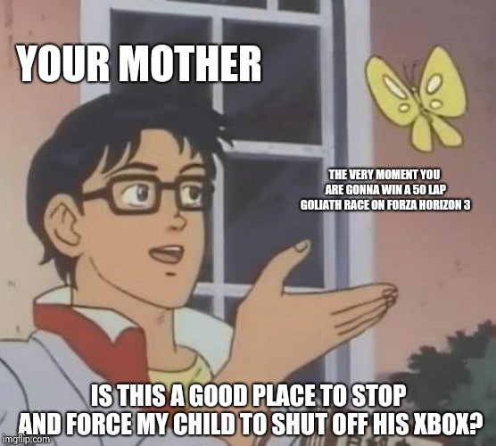 Is This A Pigeon Meme | YOUR MOTHER; THE VERY MOMENT YOU ARE GONNA WIN A 50 LAP GOLIATH RACE ON FORZA HORIZON 3; IS THIS A GOOD PLACE TO STOP AND FORCE MY CHILD TO SHUT OFF HIS XBOX? | image tagged in memes,is this a pigeon | made w/ Imgflip meme maker