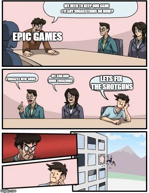 Boardroom Meeting Suggestion Meme | WE NEED TO KEEP OUR GAME #1! ANY SUGGESTIONS ON HOW? EPIC GAMES; WE CAN ADD MORE LOCATIONS; LETS FIX THE SHOTGUNS; I SUGGEST NEW GUNS | image tagged in memes,boardroom meeting suggestion | made w/ Imgflip meme maker