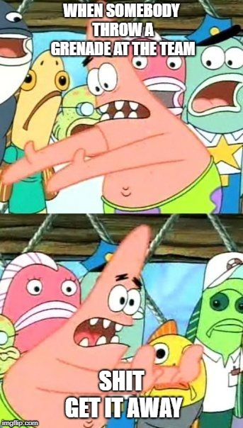 Put It Somewhere Else Patrick | WHEN SOMEBODY THROW A GRENADE AT THE TEAM; SHIT GET IT AWAY | image tagged in memes,put it somewhere else patrick | made w/ Imgflip meme maker