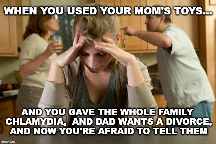 Worried Daughter | WHEN YOU USED YOUR MOM'S TOYS... AND YOU GAVE THE WHOLE FAMILY CHLAMYDIA,  AND DAD WANTS A DIVORCE, AND NOW YOU'RE AFRAID TO TELL THEM | image tagged in teens,parenting,sex toys | made w/ Imgflip meme maker