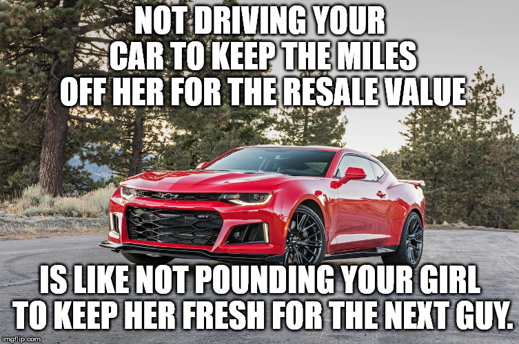 NOT DRIVING YOUR CAR TO KEEP THE MILES OFF HER FOR THE RESALE VALUE; IS LIKE NOT POUNDING YOUR GIRL TO KEEP HER FRESH FOR THE NEXT GUY. | image tagged in memes,camaro | made w/ Imgflip meme maker