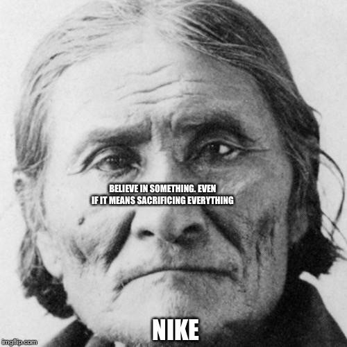 BELIEVE IN SOMETHING. EVEN IF IT MEANS SACRIFICING EVERYTHING; NIKE | image tagged in geronimo | made w/ Imgflip meme maker